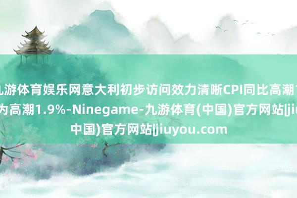 九游体育娱乐网意大利初步访问效力清晰CPI同比高潮1.9%，预估为高潮1.9%-Ninegame-九游体育(中国)官方网站|jiuyou.com