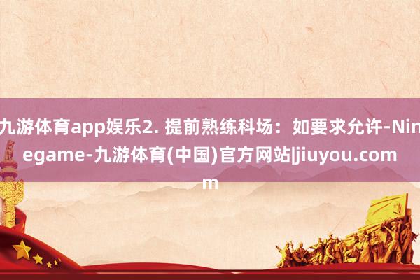 九游体育app娱乐2. 提前熟练科场：如要求允许-Ninegame-九游体育(中国)官方网站|jiuyou.com