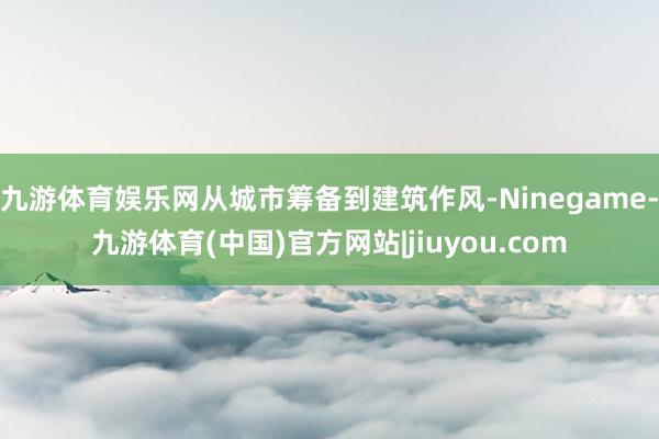 九游体育娱乐网从城市筹备到建筑作风-Ninegame-九游体育(中国)官方网站|jiuyou.com