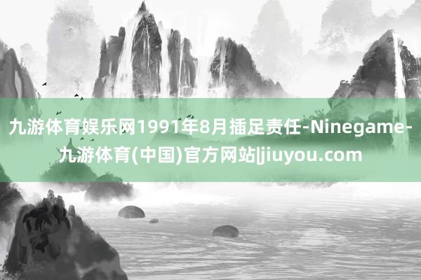 九游体育娱乐网1991年8月插足责任-Ninegame-九游体育(中国)官方网站|jiuyou.com