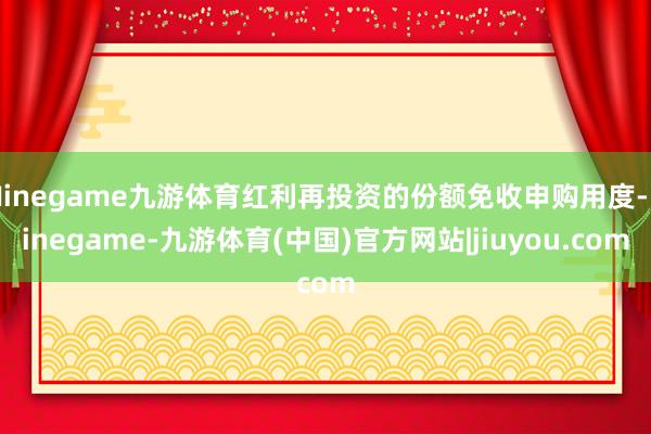 Ninegame九游体育红利再投资的份额免收申购用度-Ninegame-九游体育(中国)官方网站|jiuyou.com